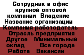 Сотрудник в офис крупной оптовой компании. Владение › Название организации ­ Компания-работодатель › Отрасль предприятия ­ Другое › Минимальный оклад ­ 1 - Все города Работа » Вакансии   . Мордовия респ.